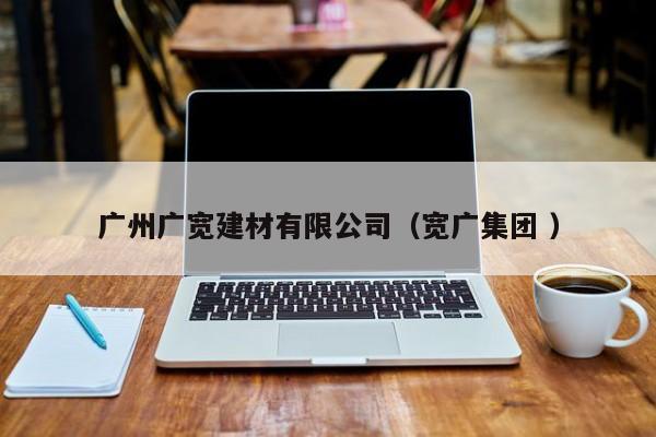 廣州廣寬建材有限公司（寬廣集團(tuán) ）